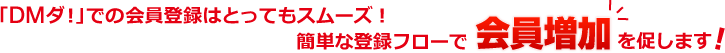 「DMダ!」での会員登録はとってもスムーズ!簡単な登録フローで会員増加を促します!