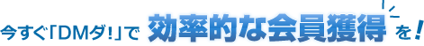 今すぐ「DMダ!」で効果的な会員獲得を!